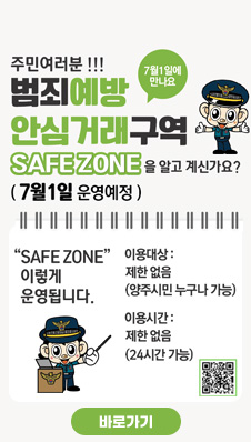 주민여러분!!!
/범죄예방 안심거래구역
/SAFE ZONE을 알고 계신가요?
/7월 1일 운영예정
/7월 1일에 만나요
/SAFE ZONE 이렇게 운영됩니다.
/이용대상 : 제한없음(양주시민 누구나 가능)
/이용시간 : 제한없음(24시간 가능)
/QR코드 (https://antivoicephishing.modoo.at/?link=655w0loj)
/바로가기