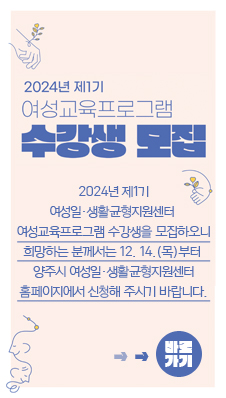 2024년 제1기 여성교육프로그램 수강생 모집
- 2024년 제1기 여성일․생활균형지원센터 여성교육프로그램 수강생을 모집하오니 희망하는 분께서는 12. 14.(목)부터 양주시 여성일․생활균형지원센터 홈페이지에서 신청해 주시기 바랍니다.
→→바로가기