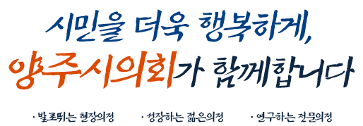 시민을 더욱 행복하게, 양주시의회가 함께합니다 · 발로뛰는 현장의정 · 성장하는 젊은의정 · 연구하는 전문의정